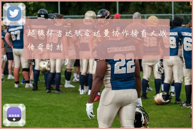 超级杯吉达联合达曼协作榜首大战传奇时刻