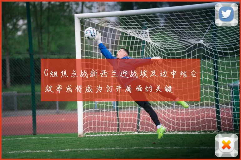 G组焦点战新西兰迎战埃及边中结合效率或将成为打开局面的关键