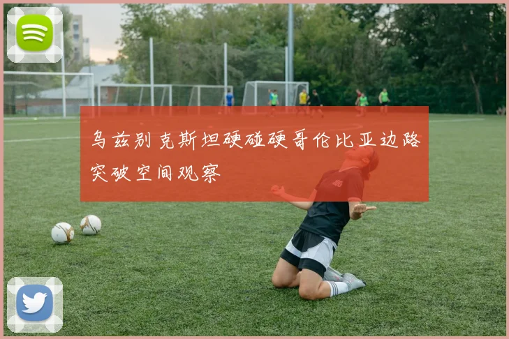 乌兹别克斯坦硬碰硬哥伦比亚边路突破空间观察