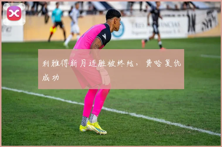 利雅得新月连胜被终结，费哈复仇成功