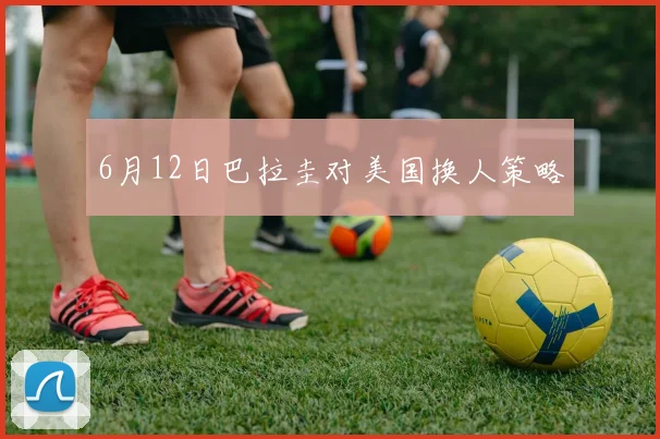6月12日巴拉圭对美国换人策略
