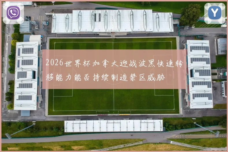 2026世界杯加拿大迎战波黑快速转移能力能否持续制造禁区威胁