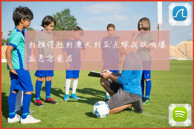 利雅得胜利澳大利亚点球战双响爆发悬念重启