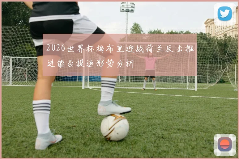 2026世界杯梅布里迎战荷兰反击推进能否提速形势分析