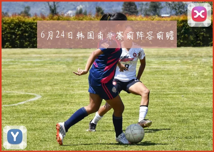 6月24日韩国南非赛前阵容前瞻